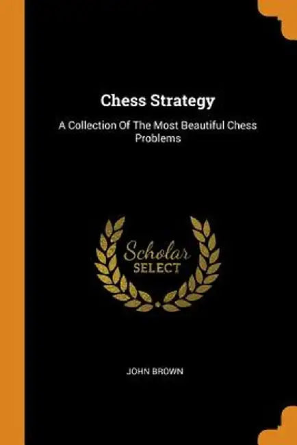 Chess Strategy: A Collection of the Most Beautiful Chess Problems by John Brown