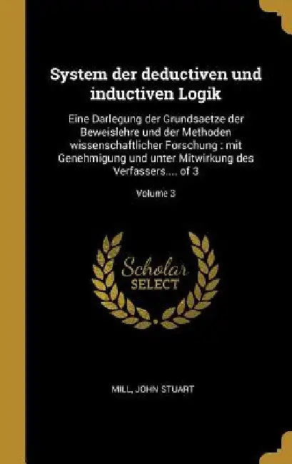 System der deductiven und inductiven Logik: Eine Darlegung der Grundsaetze der Beweislehre und der Methoden wissenschaftlicher Forschung: mit Genehmig by John Stuart Mill