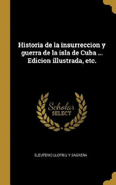Historia de la insurreccion y guerra de la isla de Cuba ... Edicion illustrada, etc. by Eleuterio Llofriu y. Sagrera