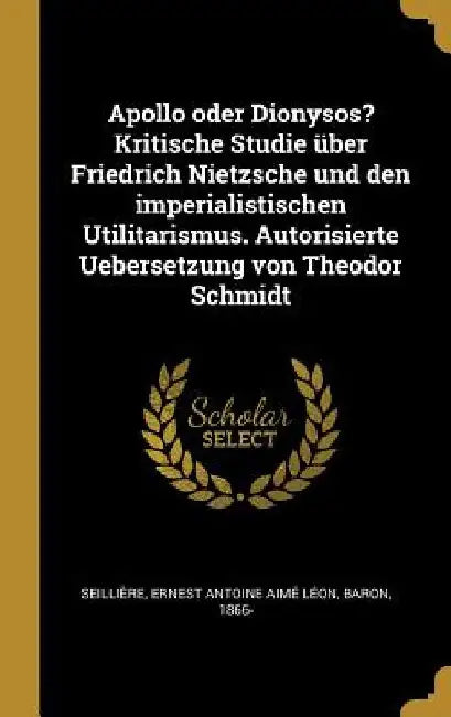 Apollo oder Dionysos? Kritische Studie über Friedrich Nietzsche und den imperialistischen Utilitarismus. Autorisierte Uebersetzung von Theodor Schmidt by Ernest Antoine Aimé Léon Seillière