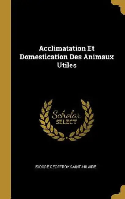 Acclimatation Et Domestication Des Animaux Utiles by Isidore Geoffroy Saint-Hilaire