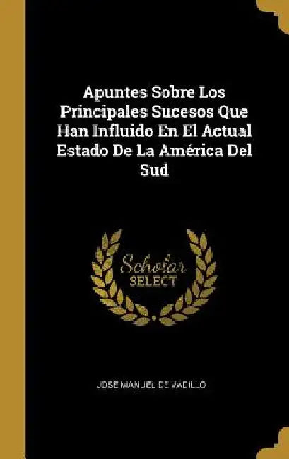 Apuntes Sobre Los Principales Sucesos Que Han Influido En El Actual Estado De La América Del Sud by José Manuel de Vadillo