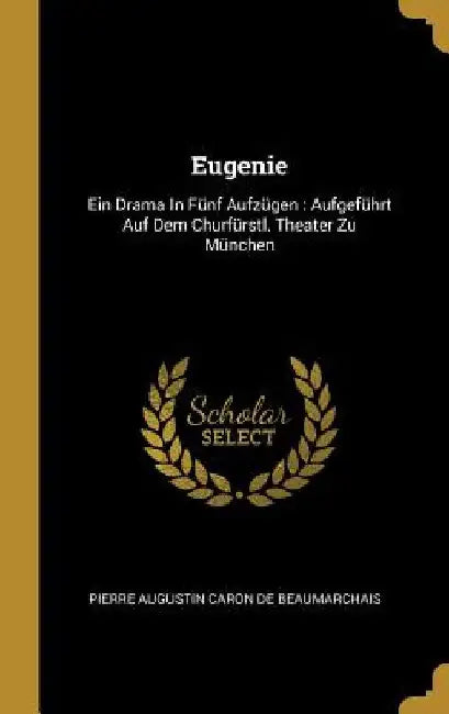 Eugenie: Ein Drama In Fünf Aufzügen: Aufgeführt Auf Dem Churfürstl. Theater Zu München by Pierre Augustin Caron de Beaumarchais