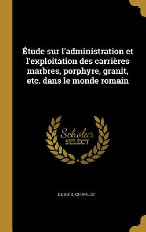 Étude sur l'administration et l'exploitation des carrières marbres, porphyre, granit, etc. dans le monde romain by Charles DuBois