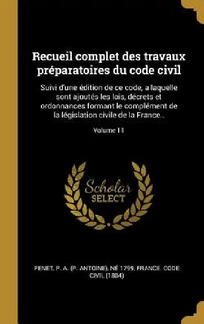 Recueil complet des travaux préparatoires du code civil: Suivi d'une édition de ce code, a laquelle sont ajoutés les lois, décrets et ordonnances form by P. a. (P Antoine) Né 1799 Fenet