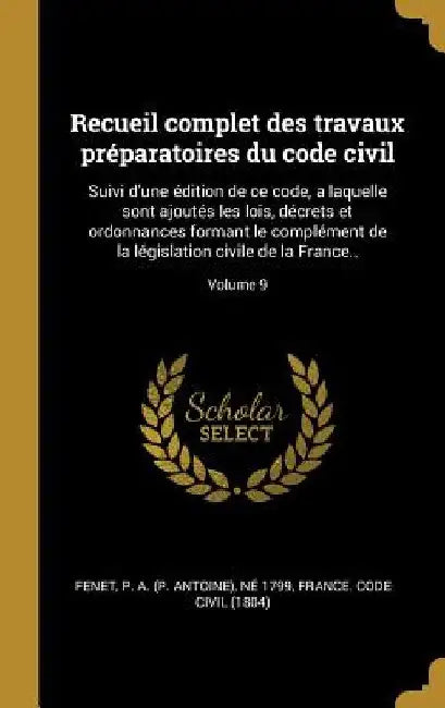 Recueil complet des travaux préparatoires du code civil: Suivi d'une édition de ce code, a laquelle sont ajoutés les lois, décrets et ordonnances form by P. a. (P Antoine) Né 1799 Fenet
