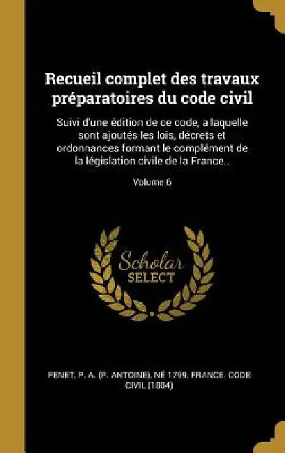 Recueil complet des travaux préparatoires du code civil: Suivi d'une édition de ce code, a laquelle sont ajoutés les lois, décrets et ordonnances form by P. a. (P Antoine) Né 1799 Fenet