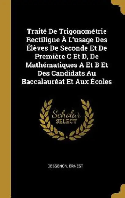 Traité De Trigonométrie Rectiligne À L'usage Des Élèves De Seconde Et De Première C Et D, De Mathématiques A Et B Et Des Candidats Au Baccalauréat Et by Dessenon Ernest