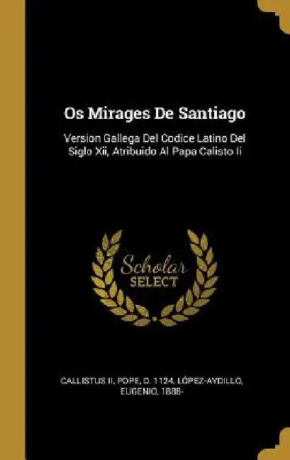 Os Mirages De Santiago: Version Gallega Del Codice Latino Del Siglo Xii, Atribuido Al Papa Calisto Ii by II Callistus Pope D. 1124