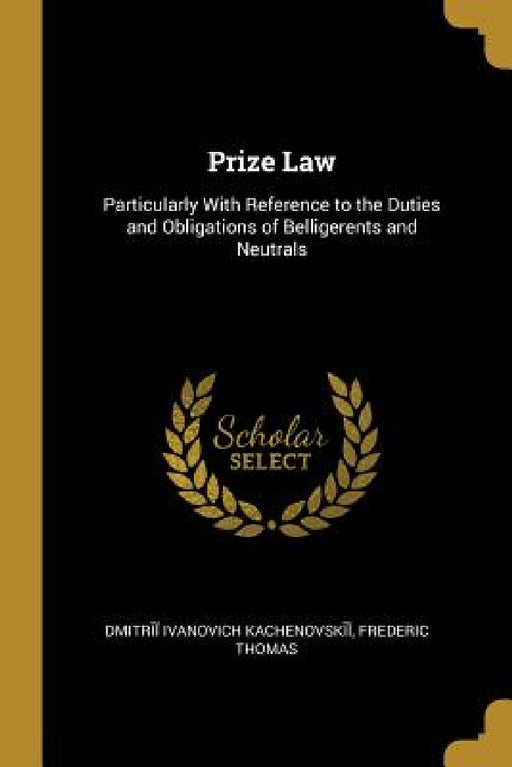 Prize Law: Particularly With Reference to the Duties and Obligations of Belligerents and Neutrals by Freder Ivanovich Kachenovskīĭ