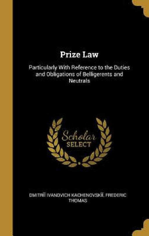 Prize Law: Particularly With Reference to the Duties and Obligations of Belligerents and Neutrals by Freder Ivanovich Kachenovskīĭ