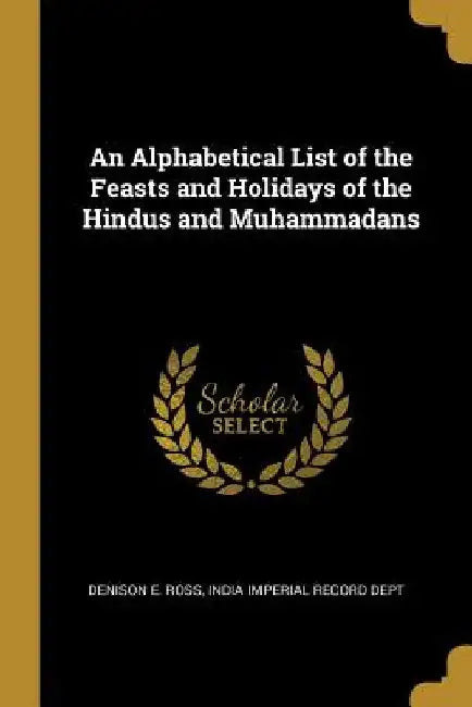An Alphabetical List of the Feasts and Holidays of the Hindus and Muhammadans by India Imperial Record Dept Den E. Ross