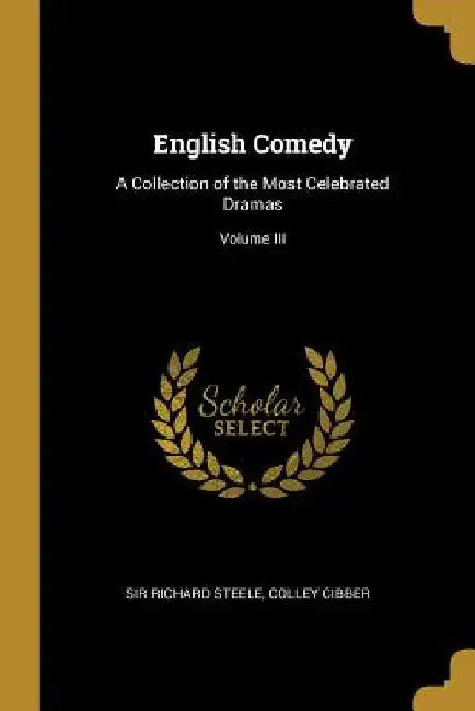 English Comedy: A Collection of the Most Celebrated Dramas; Volume III by Colley Cibber Richard Steele