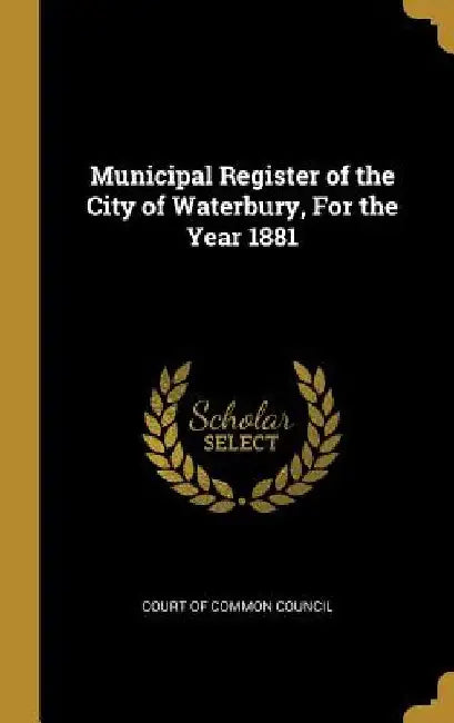 Municipal Register of the City of Waterbury, For the Year 1881 by Court Of Common Council