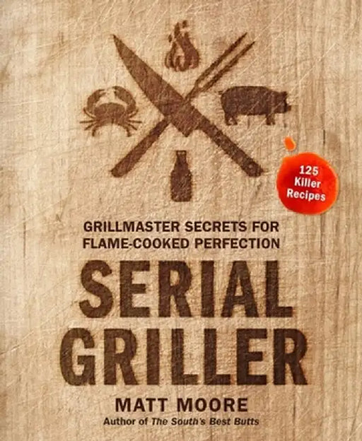 Serial Griller: Grillmaster Secrets for Flame-Cooked Perfection by Matt Moore
