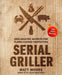 Serial Griller: Grillmaster Secrets for Flame-Cooked Perfection by Matt Moore