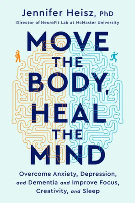 Move the Body, Heal the Mind: Overcome Anxiety, Depression, and Dementia and Improve Focus, Creativity, and Sleep by Jennifer Heisz