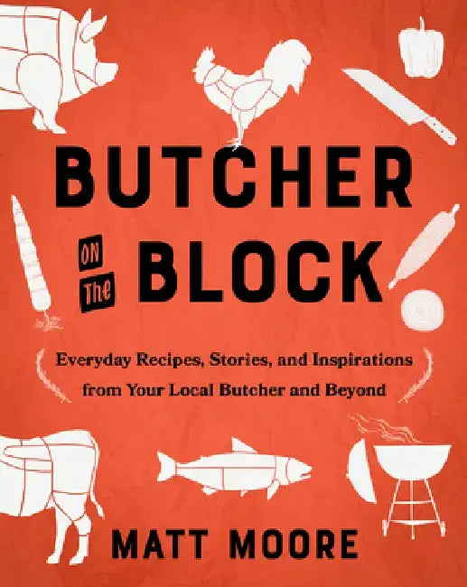 Butcher on the Block: Everyday Recipes, Stories, and Inspirations from Your Local Butcher and Beyond by Matt Moore