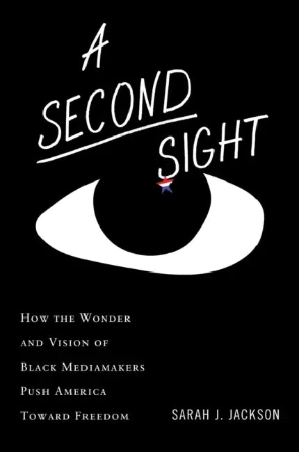 A Second Sight: How the Wonder and Vision of Black Mediamakers Push America Toward Freedom by Sarah J. Jackson