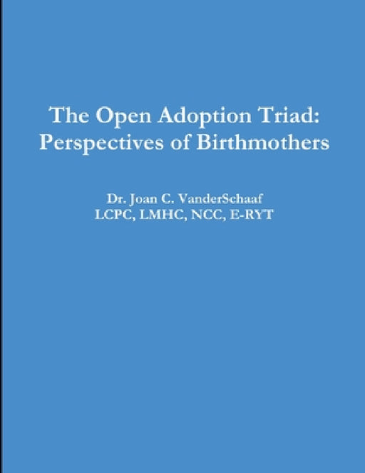 The Open Adoption Triad: Perspectives of Birthmothers by Lcpc Lmhc Vanderschaaf