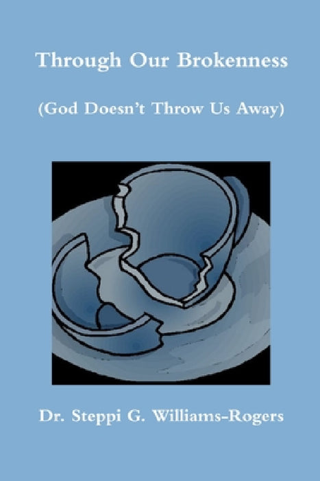 Through Our Brokenness (God Doesn't Throw Us Away) by Steppi G. Williams-Rogers
