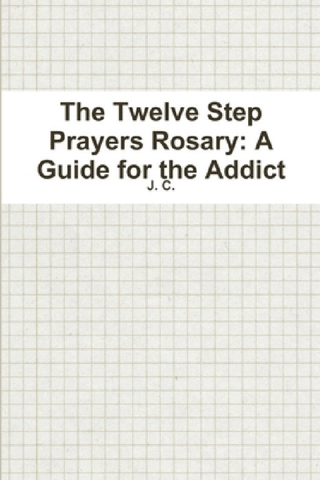 The Twelve Step Prayers Rosary: A Guide for the Addict by J. C