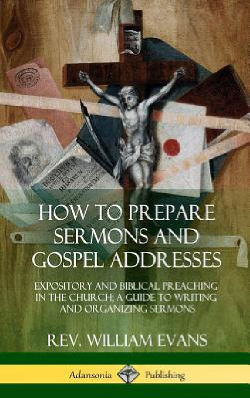 How to Prepare Sermons and Gospel Addresses: Expository and Biblical Preaching in the Church; A Guide to Writing and Organizing Sermons (Hardcover) by William Evans
