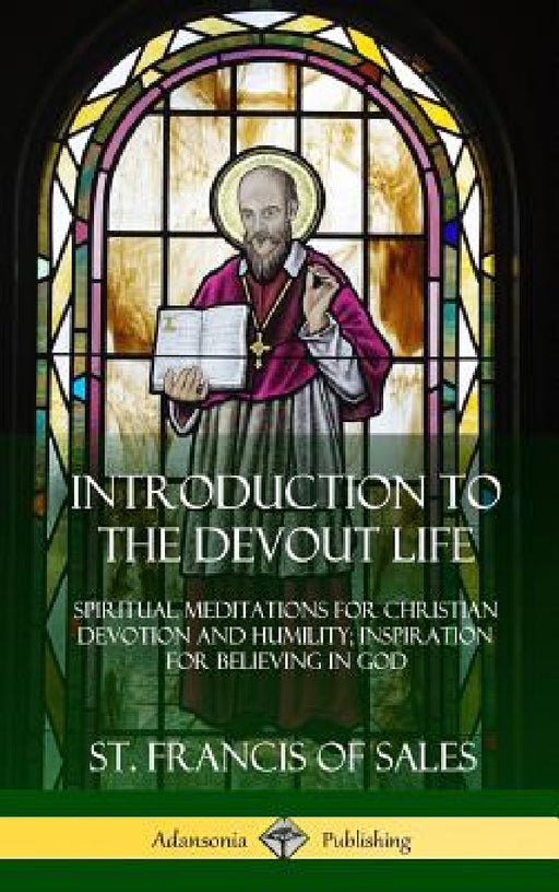 Introduction to the Devout Life: Spiritual Meditations for Christian Devotion and Humility; Inspiration for Believing in God (Hardcover) by St Francis of Sales