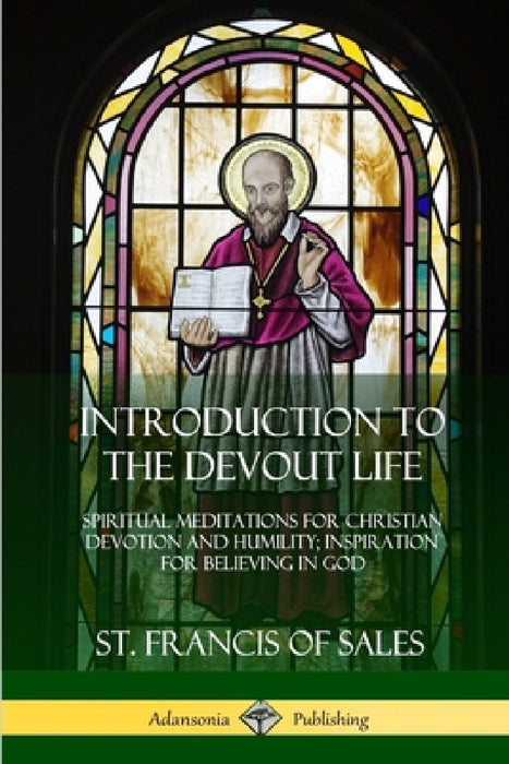 Introduction to the Devout Life: Spiritual Meditations for Christian Devotion and Humility; Inspiration for Believing in God by St Francis of Sales