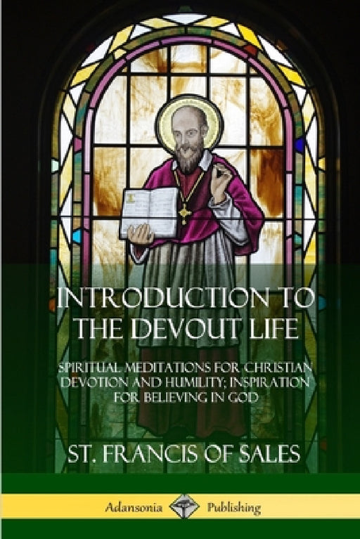 Introduction to the Devout Life: Spiritual Meditations for Christian Devotion and Humility; Inspiration for Believing in God by St Francis of Sales