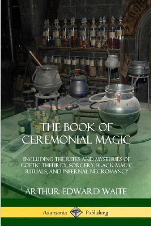 The Book of Ceremonial Magic: Including the Rites and Mysteries of Goetic Theurgy, Sorcery, Black Magic Rituals, and Infernal Necromancy by Arthur Edward Waite