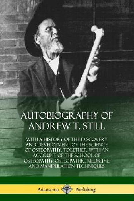 Autobiography of Andrew T. Still: With a History of the Discovery and Development of the Science of Osteopathy, Together with an Account of the School by Andrew T. Still