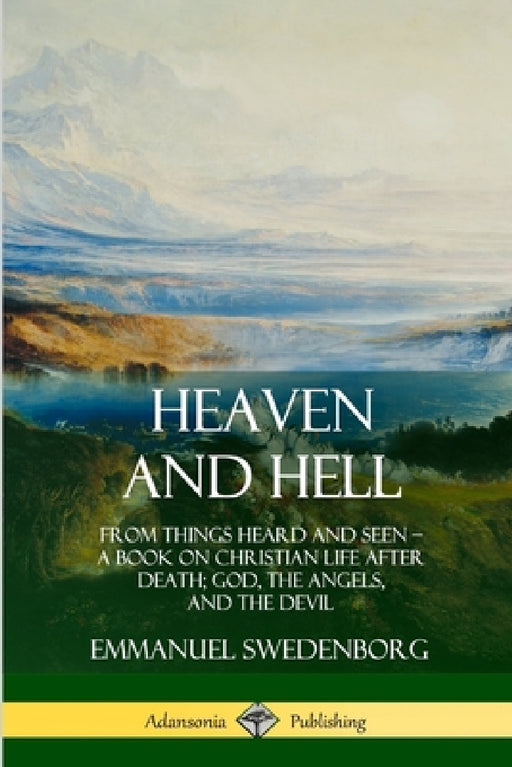 Heaven and Hell: From Things Heard and Seen, A Book on Christian Life After Death; God, the Angels, and the Devil by Emmanuel Swedenborg, John C. Ager
