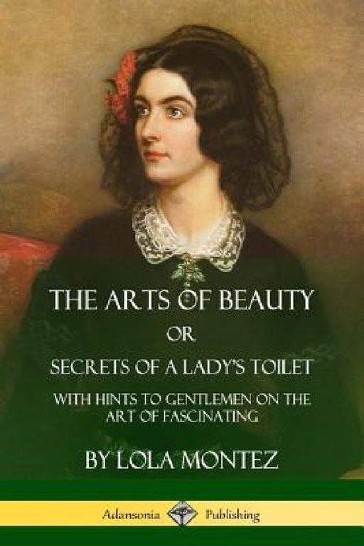 The Arts of Beauty, Or, Secrets of a Lady's Toilet: With Hints to Gentlemen on the Art of Fascinating by Lola Montez