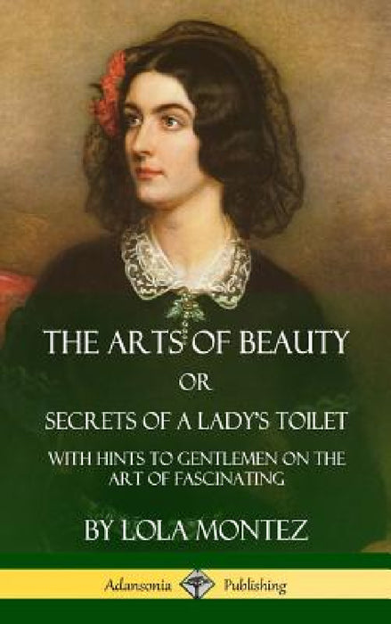 The Arts of Beauty, Or, Secrets of a Lady's Toilet: With Hints to Gentlemen on the Art of Fascinating (Hardcover) by Lola Montez