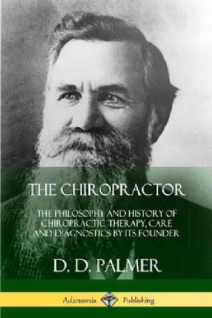 The Chiropractor: The Philosophy and History of Chiropractic Therapy, Care and Diagnostics by its Founder by D. D. Palmer