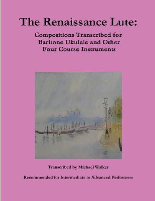 The Renaissance Lute: Compositions Transcribed for Baritone Ukulele and Other Four Course Instruments by Michael Walker
