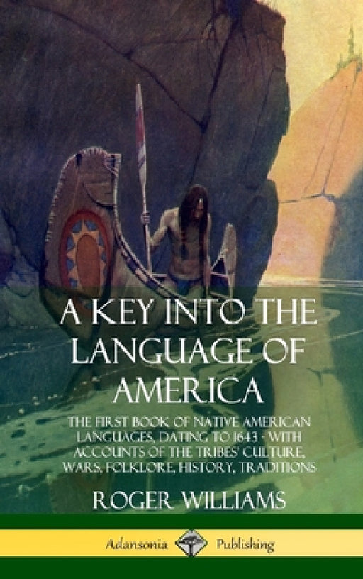 A Key into the Language of America: The First Book of Native American Languages, Dating to 1643 - With Accounts of the Tribes' Culture, Wars, Folklore by Roger Williams