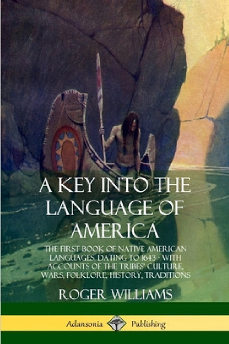 A Key into the Language of America: The First Book of Native American Languages, Dating to 1643 - With Accounts of the Tribes' Culture, Wars, Folklore by Roger Williams