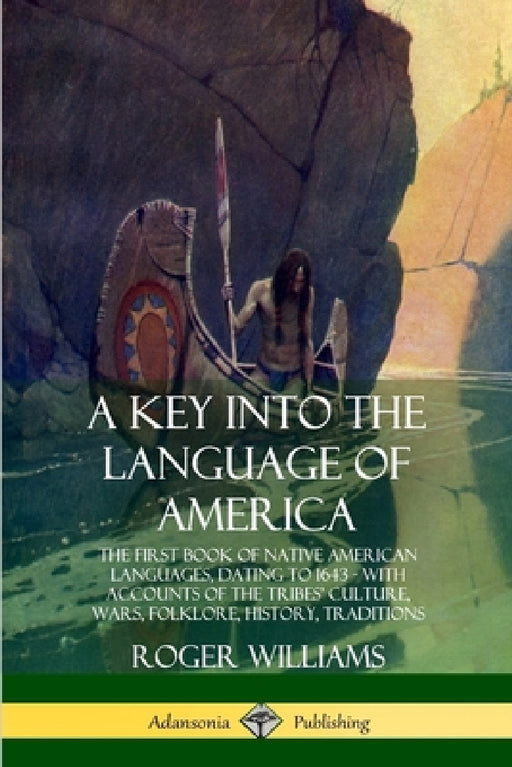 A Key into the Language of America: The First Book of Native American Languages, Dating to 1643 - With Accounts of the Tribes' Culture, Wars, Folklore by Roger Williams