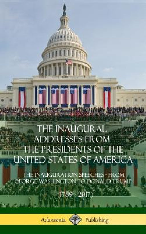 The Inaugural Addresses from the Presidents of the United States of America: The Inauguration Speeches - From George Washington to Donald Trump (1789 by Us Presidents