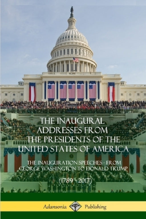 The Inaugural Addresses from the Presidents of the United States of America: The Inauguration Speeches - From George Washington to Donald Trump (1789 by Us Presidents