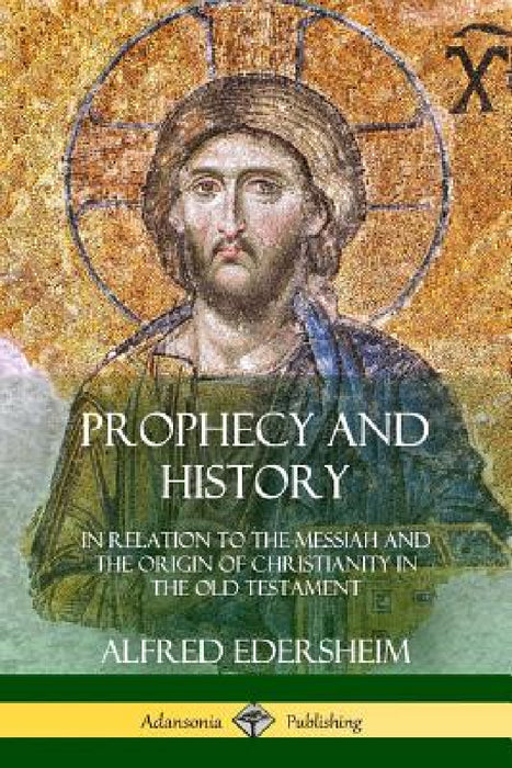 Prophecy and History: In Relation to the Messiah and the Origin of Christianity in the Old Testament by Alfred Edersheim