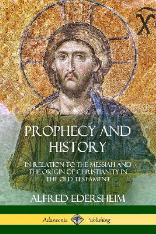 Prophecy and History: In Relation to the Messiah and the Origin of Christianity in the Old Testament by Alfred Edersheim