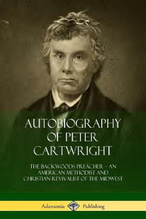 Autobiography of Peter Cartwright: The Backwoods Preacher, An American Methodist and Christian Revivalist of the Midwest by Peter Cartwright