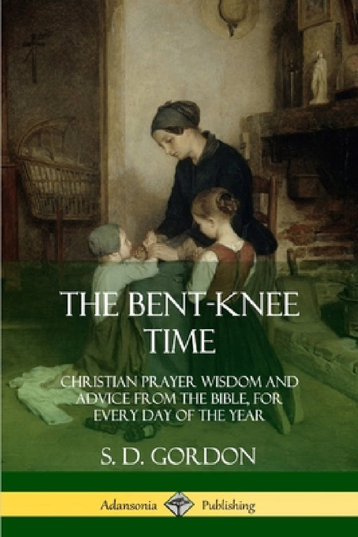 The Bent-Knee Time: Christian Prayer Wisdom and Advice from the Bible, For Every Day of the Year by S. D. Gordon