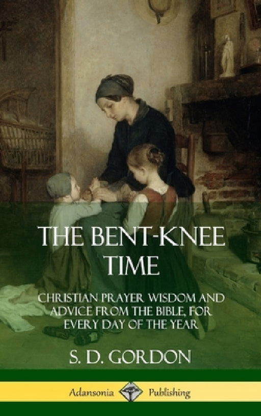 The Bent-Knee Time: Christian Prayer Wisdom and Advice from the Bible, For Every Day of the Year (Hardcover) by S. D. Gordon