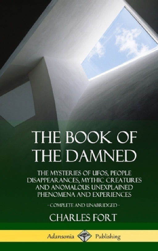 The Book of the Damned: The Mysteries of UFOs, People Disappearances, Mythic Creatures and Anomalous Unexplained Phenomena and Experiences, Complete a by Charles Fort