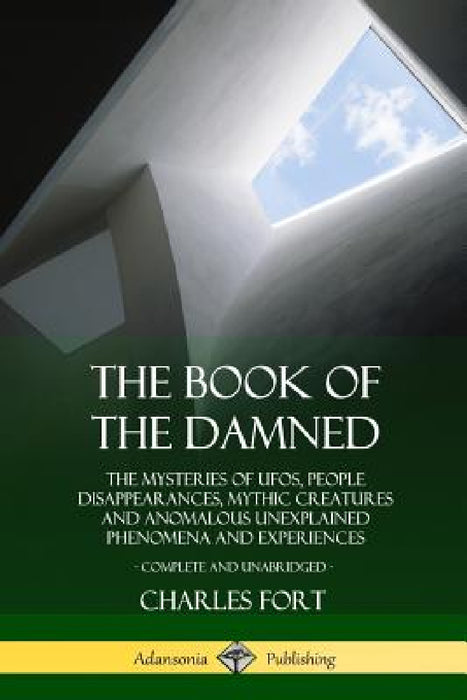 The Book of the Damned: The Mysteries of UFOs, People Disappearances, Mythic Creatures and Anomalous Unexplained Phenomena and Experiences, Complete a by Charles Fort
