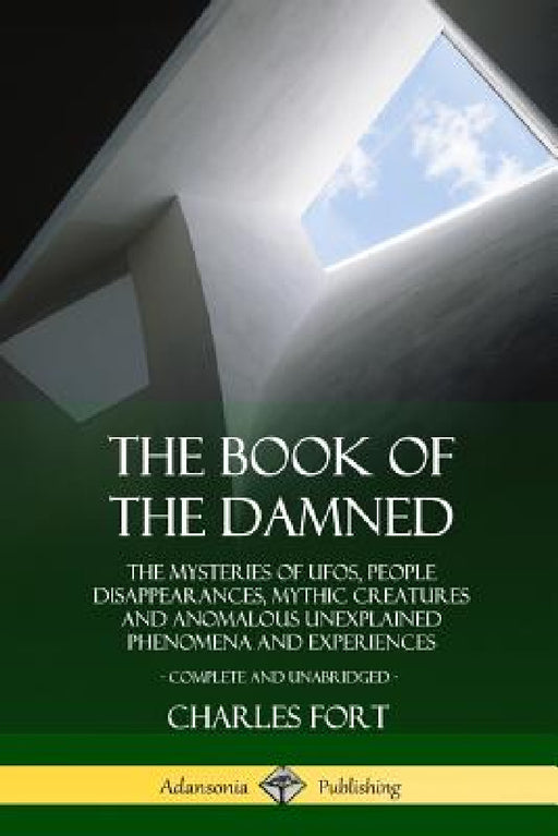 The Book of the Damned: The Mysteries of UFOs, People Disappearances, Mythic Creatures and Anomalous Unexplained Phenomena and Experiences, Complete a by Charles Fort